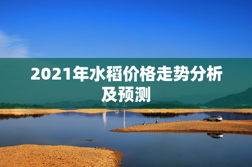 2021年水稻价格走势分析及预测