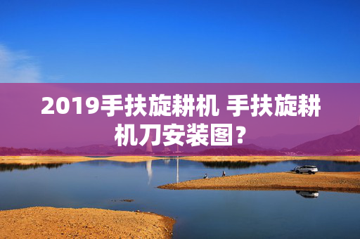 2019手扶旋耕机 手扶旋耕机刀安装图？