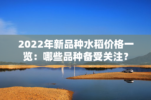 2022年新品种水稻价格一览：哪些品种备受关注？