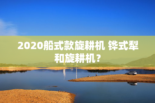 2020船式款旋耕机 铧式犁和旋耕机？