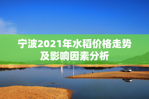 宁波2021年水稻价格走势及影响因素分析