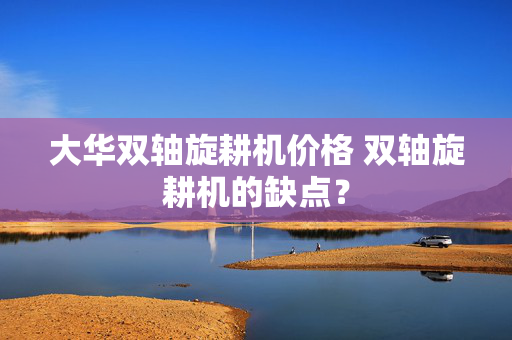 大华双轴旋耕机价格 双轴旋耕机的缺点？