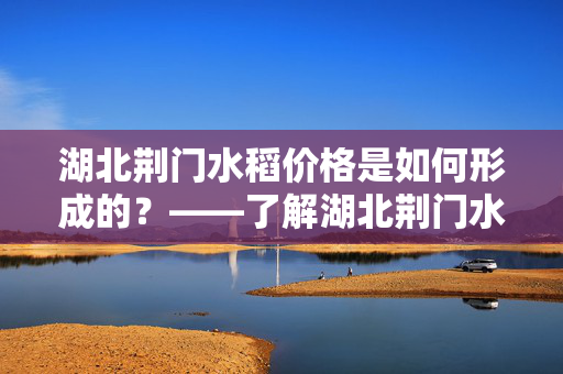 湖北荆门水稻价格是如何形成的？——了解湖北荆门水稻价格表