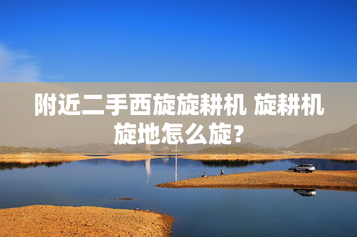 附近二手西旋旋耕机 旋耕机旋地怎么旋？