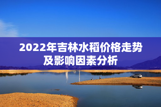 2022年吉林水稻价格走势及影响因素分析