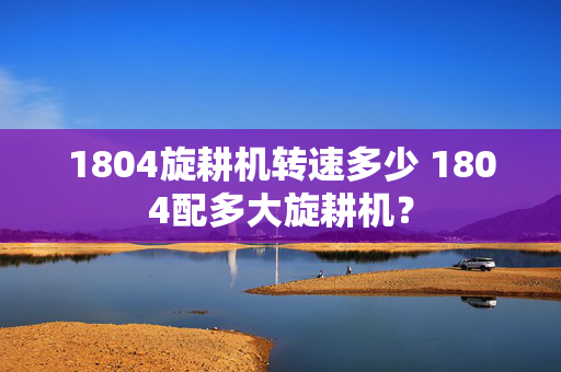 1804旋耕机转速多少 1804配多大旋耕机？