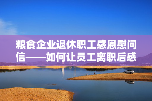 粮食企业退休职工感恩慰问信——如何让员工离职后感受到组织的关怀？