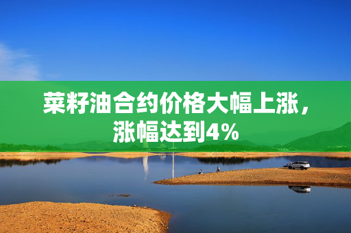 菜籽油合约价格大幅上涨，涨幅达到4%