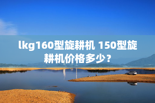 lkg160型旋耕机 150型旋耕机价格多少？