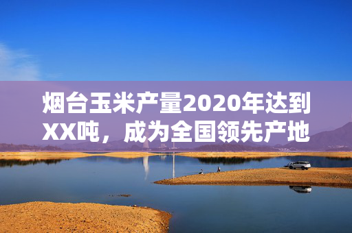 烟台玉米产量2020年达到XX吨，成为全国领先产地