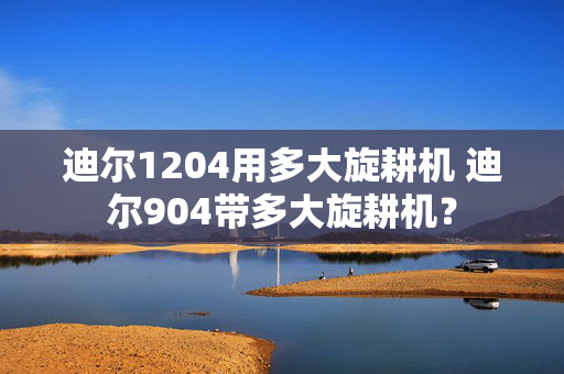 迪尔1204用多大旋耕机 迪尔904带多大旋耕机？