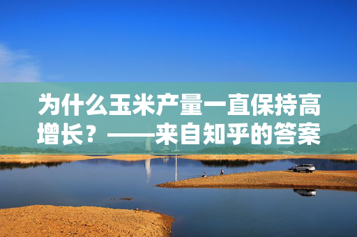 为什么玉米产量一直保持高增长？——来自知乎的答案