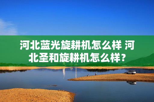 河北蓝光旋耕机怎么样 河北圣和旋耕机怎么样？