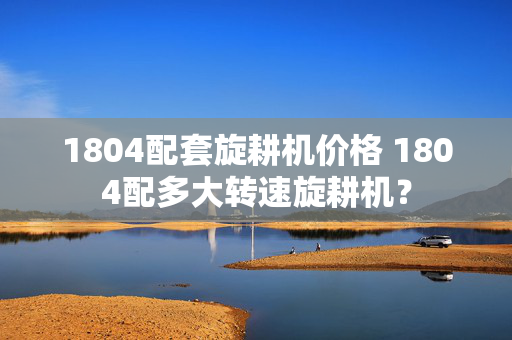 1804配套旋耕机价格 1804配多大转速旋耕机？