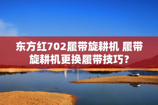 东方红702履带旋耕机 履带旋耕机更换履带技巧？