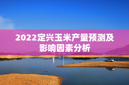 2022定兴玉米产量预测及影响因素分析