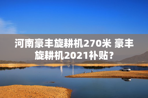 河南豪丰旋耕机270米 豪丰旋耕机2021补贴？