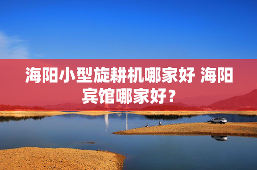 海阳小型旋耕机哪家好 海阳宾馆哪家好？