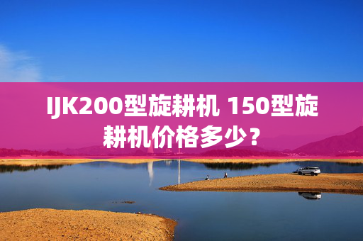 IJK200型旋耕机 150型旋耕机价格多少？