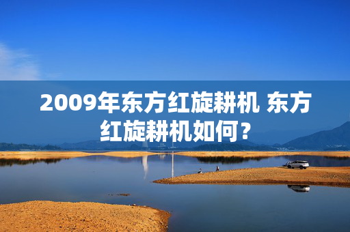 2009年东方红旋耕机 东方红旋耕机如何？