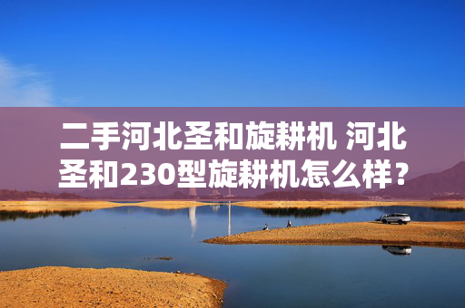 二手河北圣和旋耕机 河北圣和230型旋耕机怎么样？