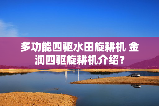 多功能四驱水田旋耕机 金润四驱旋耕机介绍？