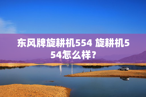 东风牌旋耕机554 旋耕机554怎么样？