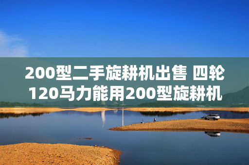 200型二手旋耕机出售 四轮120马力能用200型旋耕机？