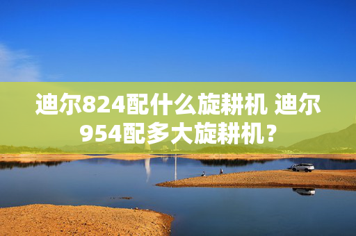 迪尔824配什么旋耕机 迪尔954配多大旋耕机？