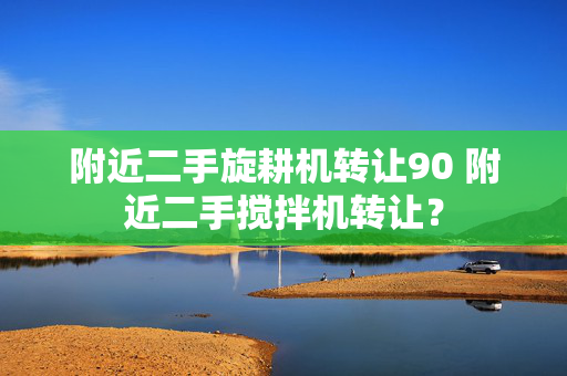 附近二手旋耕机转让90 附近二手搅拌机转让？