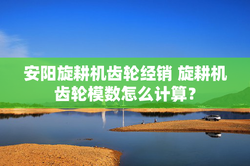 安阳旋耕机齿轮经销 旋耕机齿轮模数怎么计算？