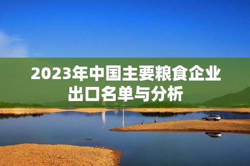 2023年中国主要粮食企业出口名单与分析