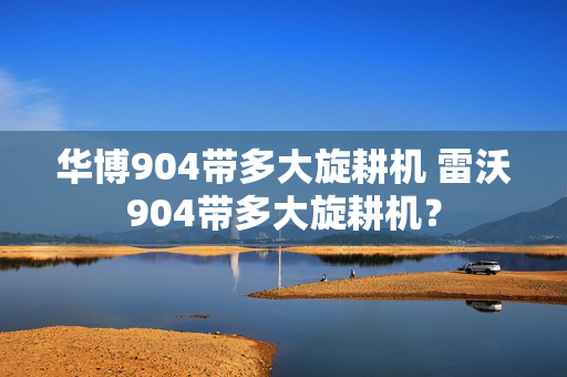 华博904带多大旋耕机 雷沃904带多大旋耕机？