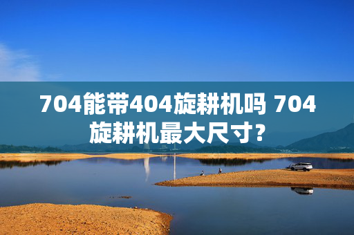 704能带404旋耕机吗 704旋耕机最大尺寸？