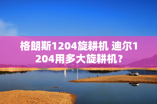 格朗斯1204旋耕机 迪尔1204用多大旋耕机？