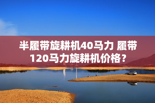 半履带旋耕机40马力 履带120马力旋耕机价格？