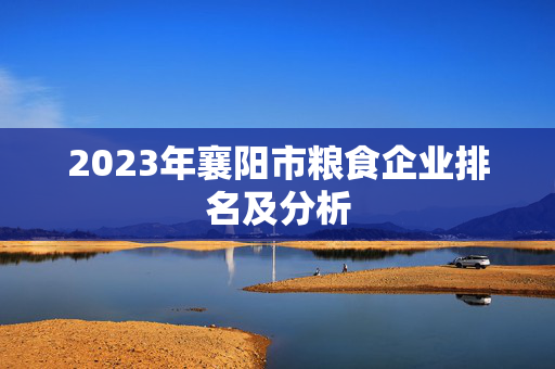 2023年襄阳市粮食企业排名及分析