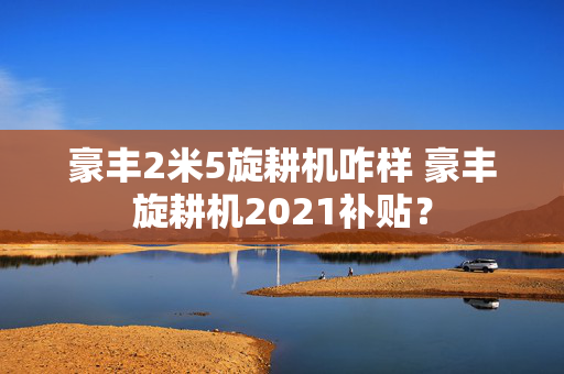 豪丰2米5旋耕机咋样 豪丰旋耕机2021补贴？