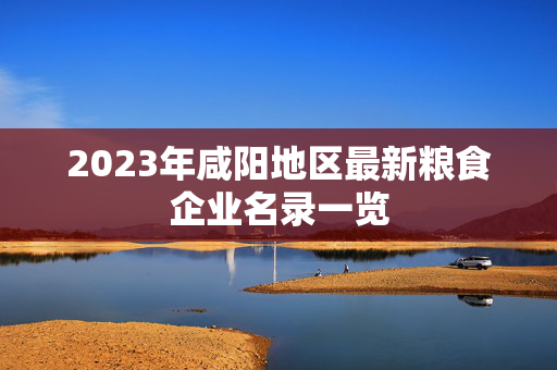 2023年咸阳地区最新粮食企业名录一览