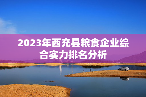 2023年西充县粮食企业综合实力排名分析