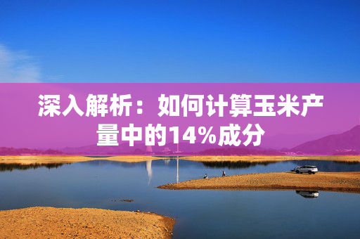 深入解析：如何计算玉米产量中的14%成分