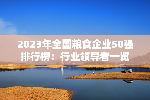 2023年全国粮食企业50强排行榜：行业领导者一览