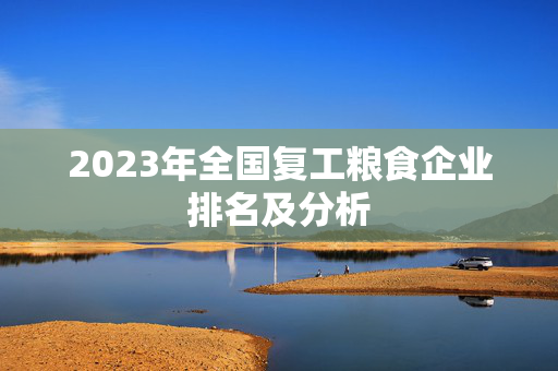 2023年全国复工粮食企业排名及分析