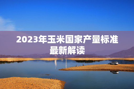 2023年玉米国家产量标准最新解读