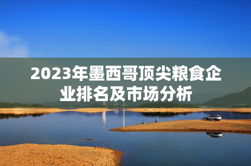 2023年墨西哥顶尖粮食企业排名及市场分析