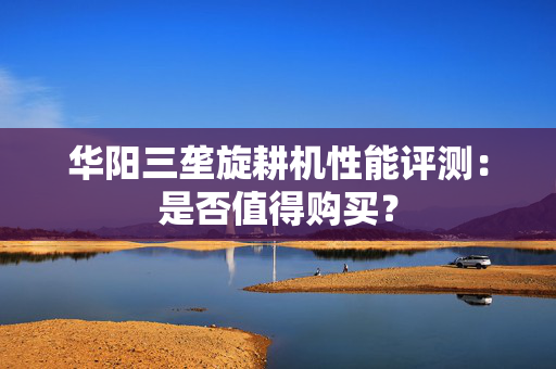 华阳三垄旋耕机性能评测：是否值得购买？