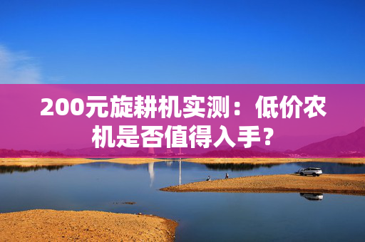 200元旋耕机实测：低价农机是否值得入手？