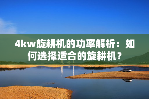 4kw旋耕机的功率解析：如何选择适合的旋耕机？