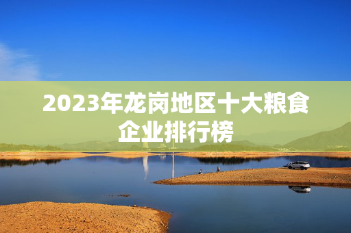 2023年龙岗地区十大粮食企业排行榜