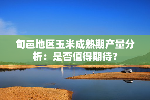 旬邑地区玉米成熟期产量分析：是否值得期待？